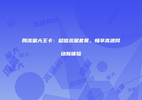腾流量大王卡：超值流量套餐，畅享高速网络新体验