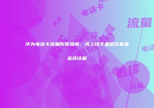华为电话卡流量购买指南：线上线下渠道及套餐选择详解