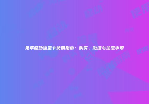 兔年移动流量卡使用指南：购买、激活与注意事项