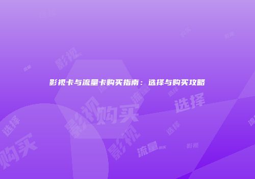 影视卡与流量卡购买指南：选择与购买攻略