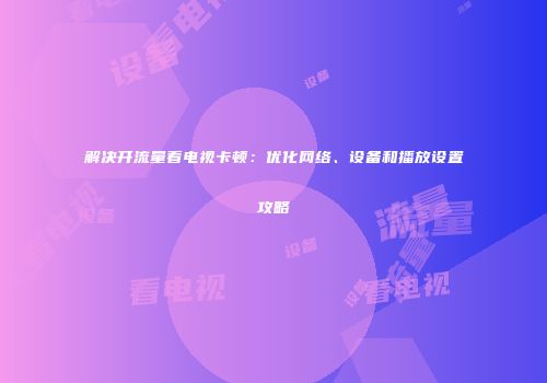 解决开流量看电视卡顿：优化网络、设备和播放设置攻略