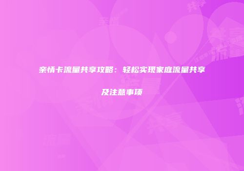亲情卡流量共享攻略：轻松实现家庭流量共享及注意事项