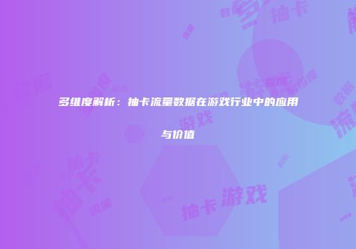 多维度解析：抽卡流量数据在游戏行业中的应用与价值