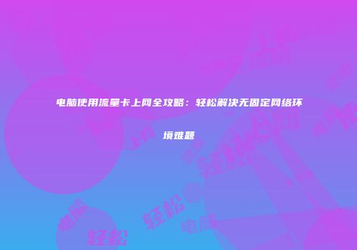 电脑使用流量卡上网全攻略：轻松解决无固定网络环境难题