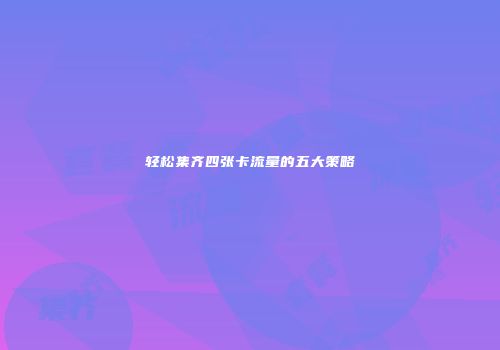 轻松集齐四张卡流量的五大策略