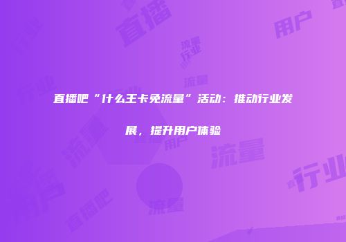 直播吧“什么王卡免流量”活动：推动行业发展，提升用户体验