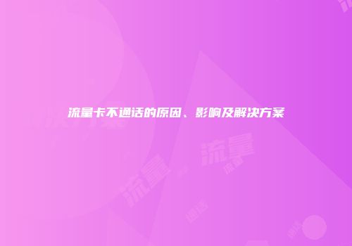 流量卡不通话的原因、影响及解决方案