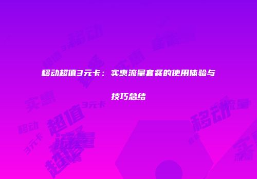 移动超值3元卡：实惠流量套餐的使用体验与技巧总结