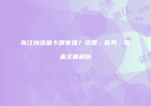 浙江纯流量卡哪家强？资费、服务、覆盖全面解析