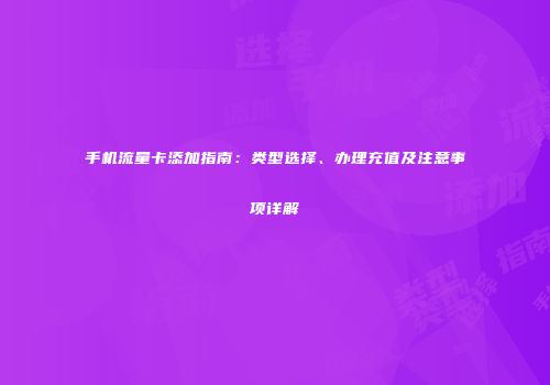 手机流量卡添加指南：类型选择、办理充值及注意事项详解