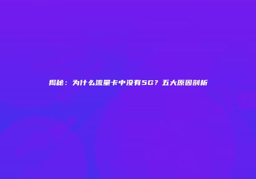 揭秘：为什么流量卡中没有5G？五大原因剖析