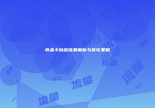 商品卡自然流量解析与优化策略