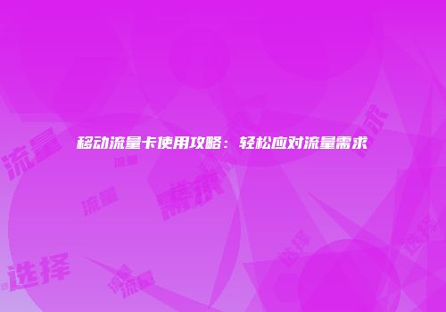 移动流量卡使用攻略：轻松应对流量需求