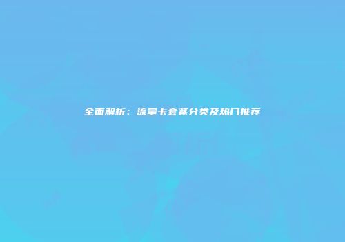 全面解析：流量卡套餐分类及热门推荐