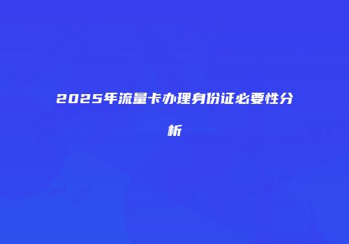 2025年流量卡办理身份证必要性分析