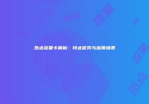 热点流量卡解析：特点优势与应用场景