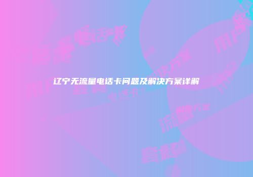 辽宁无流量电话卡问题及解决方案详解