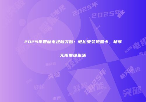 2025年智能电视新突破：轻松安装流量卡，畅享无限便捷生活