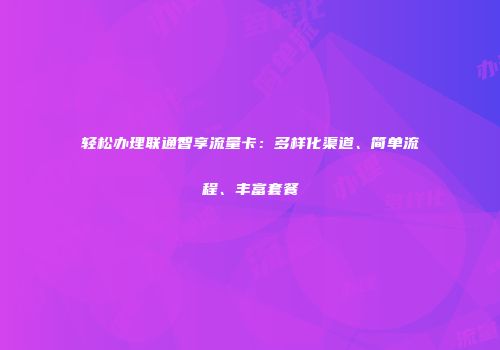 轻松办理联通智享流量卡：多样化渠道、简单流程、丰富套餐