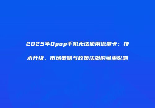 2025年Opop手机无法使用流量卡：技术升级、市场策略与政策法规的多重影响