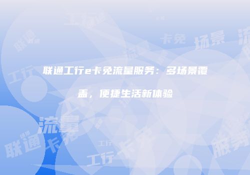 联通工行e卡免流量服务：多场景覆盖，便捷生活新体验