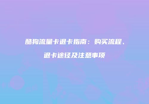 酷狗流量卡退卡指南：购买流程、退卡途径及注意事项