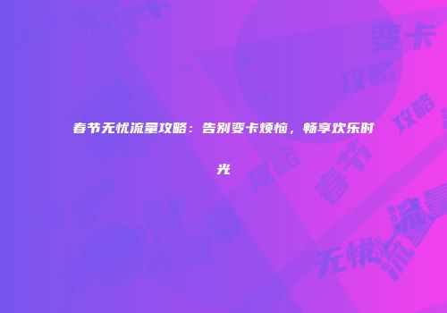 春节无忧流量攻略：告别变卡烦恼，畅享欢乐时光