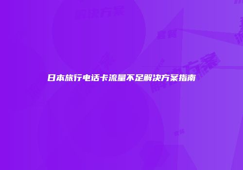 日本旅行电话卡流量不足解决方案指南