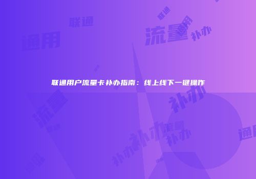 联通用户流量卡补办指南：线上线下一键操作