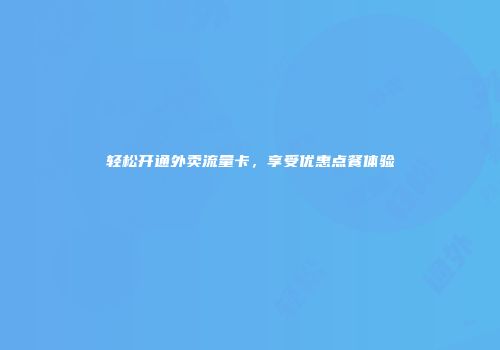 轻松开通外卖流量卡，享受优惠点餐体验