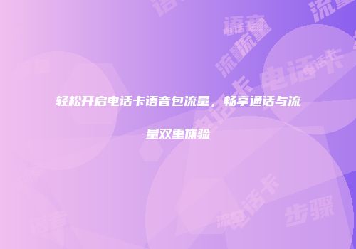 轻松开启电话卡语音包流量，畅享通话与流量双重体验