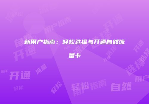 新用户指南：轻松选择与开通自然流量卡