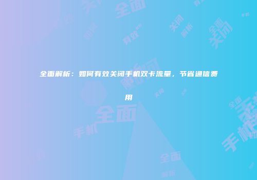 全面解析：如何有效关闭手机双卡流量，节省通信费用