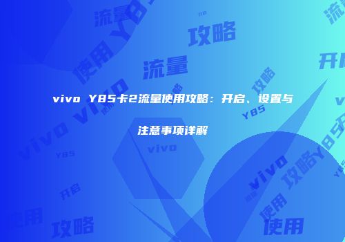 vivo Y85卡2流量使用攻略：开启、设置与注意事项详解