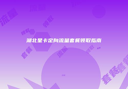 湖北星卡定向流量套餐领取指南