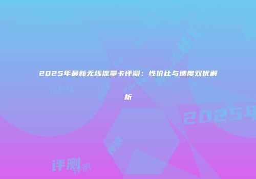 2025年最新无线流量卡评测：性价比与速度双优解析