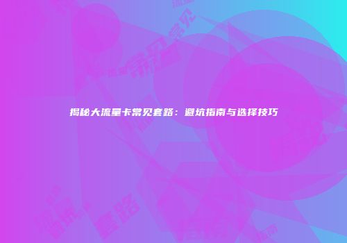 揭秘大流量卡常见套路：避坑指南与选择技巧