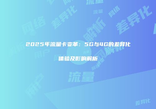 2025年流量卡变革：5G与4G的差异化体验及影响解析