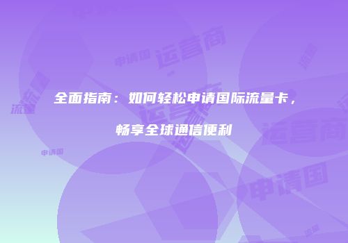 全面指南：如何轻松申请国际流量卡，畅享全球通信便利
