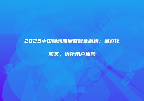 2025中国移动流量套餐全解析：多样化服务，优化用户体验