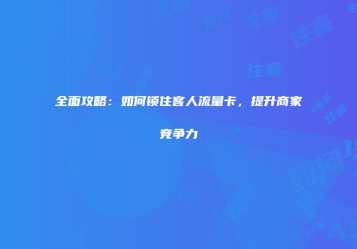 全面攻略：如何锁住客人流量卡，提升商家竞争力