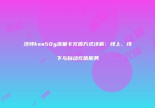 沙特ksa50g流量卡充值方式详解：线上、线下与自动充值服务