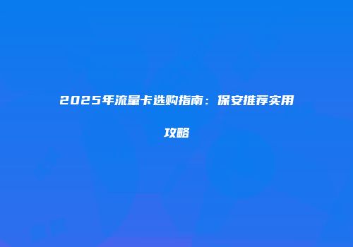 2025年流量卡选购指南：保安推荐实用攻略