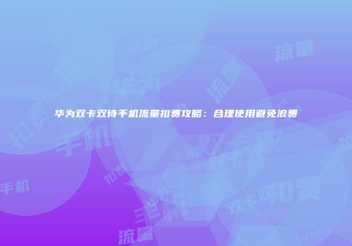 华为双卡双待手机流量扣费攻略：合理使用避免浪费