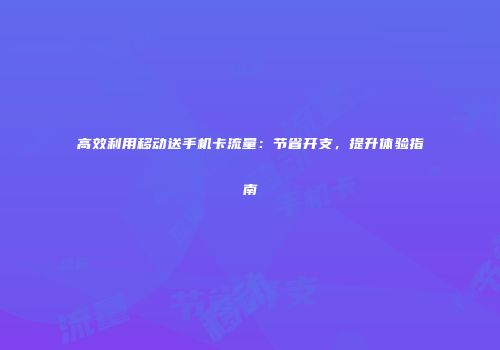 高效利用移动送手机卡流量：节省开支，提升体验指南