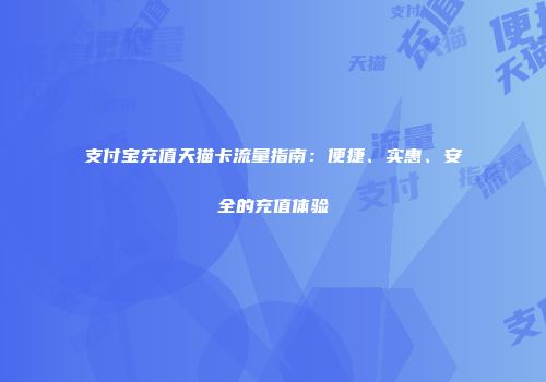 支付宝充值天猫卡流量指南：便捷、实惠、安全的充值体验