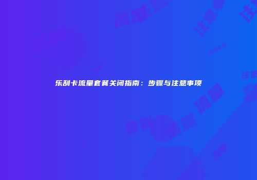 乐刮卡流量套餐关闭指南：步骤与注意事项