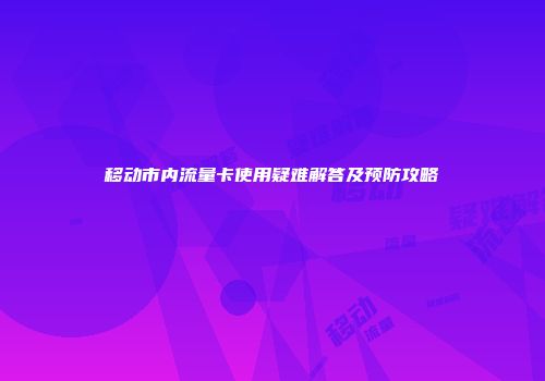 移动市内流量卡使用疑难解答及预防攻略