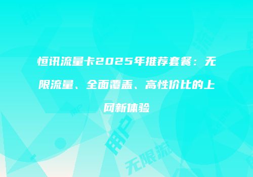 恒讯流量卡2025年推荐套餐：无限流量、全面覆盖、高性价比的上网新体验