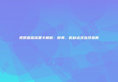 视频直播流量卡解析：种类、优缺点及选择指南